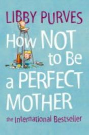 book cover of How Not to be a Perfect Mother: The International Bestseller by Libby Purves