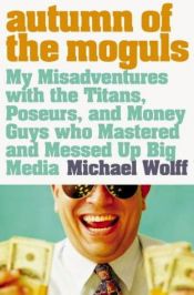 book cover of Autumn of the Moguls: My Misadventures with the Titans, Poseurs and Money Guys Who Mastered and Messed up Big Media by Michael Wolff