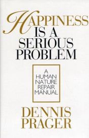 book cover of Happiness Is a Serious Problem: A Human Nature Repair Manual by Dennis Prager