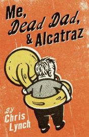 book cover of Me, Dead Dad, & Alcatraz by Chris Lynch