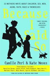 book cover of Because I Said So : 33 Mothers Write About Children, Sex, Men, Aging, Faith, Race, and Themselves by Kate Moses