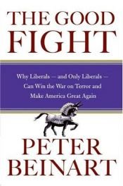 book cover of The Good Fight: Why Liberals---and Only Liberals---Can Win the War on Terror and Make America Great Again by Peter Beinart