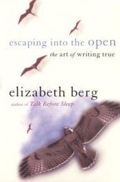 book cover of Escaping into the open : the art of writing true by Elizabeth Berg