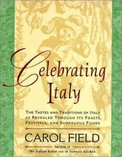 book cover of Celebrating Italy: the tastes and traditions of Italy revealed through its feasts, festivals and sumptuous foods by Carol Field