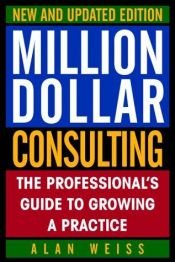 book cover of Million Dollar Consulting, New and Updated Edition: The Professional's Guide to Growing a Practice by Alan Weiss
