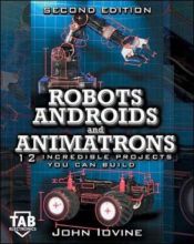 book cover of Robots, Androids and Animatrons, Second Edition : 12 Incredible Projects You Can Build by John Iovine