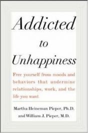 book cover of Addicted to Unhappiness: Free Yourself from Moods and Behaviors That Undermine Relationships, Work, and the Life You Want by Martha Heineman Pieper