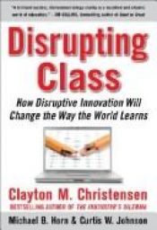 book cover of Disrupting Class: How Disruptive Innovation Will Change the Way the World Learns 371.3 C by Clayton M. Christensen