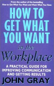 book cover of How to Get What You Want in the Workplace : How to Maximise Your Professional Potential by John Gray