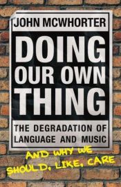 book cover of Doing Our Own Thing: The Degradation of Language and Music and Why We Should, Like, Care by John McWhorter