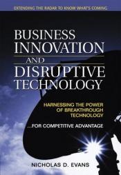 book cover of Business Innovation and Disruptive Technology: Harnessing the Power of Breakthrough Technology ...for Competitive Advantage by Nicholas D. Evans