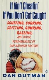 book cover of It Ain't Cheatin' If You Don't Get Caught: Scuffing, Corking, Spitting, Gunking, Razzing, and Other Fundamentals of Our by Dan Gutman