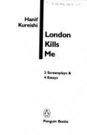 book cover of London kills me : 3 screenplays & 4 essays by Hanif Kureishi