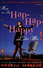 book cover of How to Be Hap-Hap-Happy Like Me by Merrill Markoe