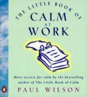 book cover of The little book of calm at work by Paul Wilson