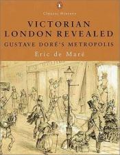 book cover of Victorian London Revealed: Gustave Dore's Metropolis (Penguin Classic History S.) by Eric De Maré