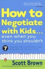 book cover of How to Negotiate with Kids . . . Even When You Think You Shouldn't: Seven Essential Skills to End Conflict and Bring Mor by Scott Brown