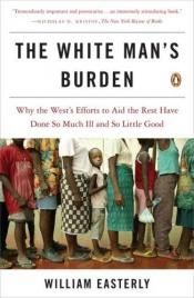 book cover of The White Man's Burden: Why the West's Efforts to Aid the Rest Have Done So Much Ill and So Little Good by William Russell Easterly