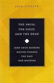 book cover of The Swiss, The Gold And The Dead: How Swiss Bankers Helped Finance the Nazi War Machine by Jean Ziegler