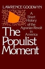 book cover of The populist moment: a short history of the agrarian revolt in America by Lawrence Goodwyn