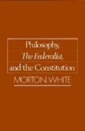 book cover of Philosophy, the Federalist, and the Constitution by Morton White