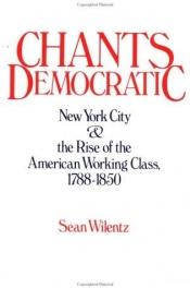 book cover of Chants democratic : New York City and the rise of the American working class, 1788-1850 by Sean Wilentz