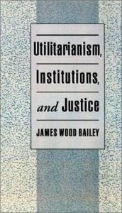 book cover of Utilitarianism, institutions, and justice by James Wood Bailey