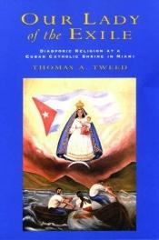 book cover of Our Lady of the Exile: Diasporic Religion at a Cuban Catholic Shrine in Miami (Religion in America) by Thomas A Tweed
