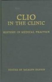 book cover of Clio in the clinic : history in medical practice by Jacalyn Duffin