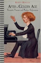 book cover of After the Golden Age: Romantic Pianism and Modern Performance by Kenneth Hamilton