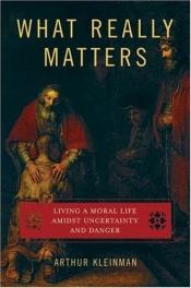 book cover of What Really Matters: Living a Moral Life amidst Uncertainty and Danger by Arthur Kleinman