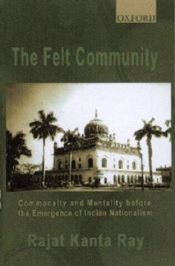 book cover of The Felt Community: Commonality and Mentality before the Emergence of Indian Nationalism by Rajat Kanta Ray
