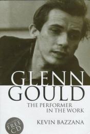 book cover of Glenn Gould : the performer in the work : a study in performance practice by Kevin Bazzana