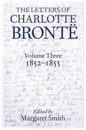 book cover of The Letters of Charlotte Bronte: With a Selection of Letters by Family and Friends Volume III: 1852-1855 by Charlotte Brontë