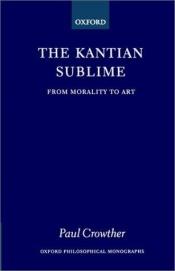 book cover of The Kantian Sublime: From Morality to Art (Oxford Philosophical Monographs) by Paul Crowther