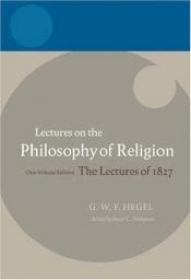 book cover of Hegel: Lectures on the Philosophy of Religion One-Volume Edition, The Lectures of 1827 (Hegel Lectures) by Peter C. Hodgson