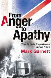 book cover of From Anger to Apathy: The British Experience Since 1975 by Mark Garnett