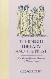 book cover of The Knight The Lady and The Priest: The Making of Modern Marriage in Medieval France by Georges Duby