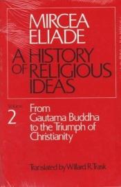 book cover of History of Religious Ideas (Volume 2: From Gautama Buddha to the Triumph of Christianity) by Mircea Eliade