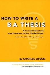 book cover of How to Write a BA Thesis: A Practical Guide from Your First Ideas to Your Finished Paper (Chicago Guides to Writing, Edi by Charles Lipson