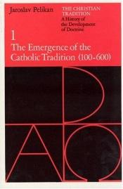 book cover of The Christian Tradition: A History of the Development of Doctrine: Volume 1 - The Emergence of the Catholic Tradition (100-600) by Jaroslav Pelikan