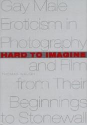 book cover of Hard to imagine : gay male eroticism in photography and film from their beginnings to Stonewall by Thomas Waugh