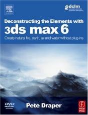 book cover of Deconstructing the Elements with 3ds max 6: Create natural fire, earth, air and water without plug-ins by Pete Draper