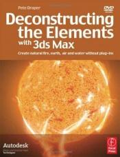 book cover of Deconstructing the Elements with 3ds Max, Second Edition: Create natural fire, earth, air and water without plug-ins by Pete Draper