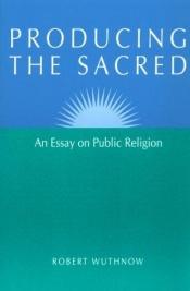 book cover of Producing the sacred : an essay on public religion by Robert Wuthnow