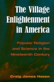 book cover of The Village Enlightenment in America: Popular Religion and Science in the Nineteenth Century by Craig J. Hazen