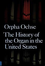 book cover of The History of the Organ in the United States by Orpha Caroline Ochse