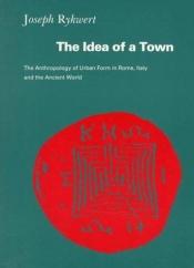 book cover of The Idea of a Town: The Anthropology of Urban Form in Rome, Italy, and The Ancient World by Joseph Rykwert