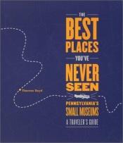 book cover of The Best Places You've Never Seen: Pennsylvania's Small Museums, A Traveler's Guide by Therese Boyd