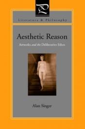 book cover of Aesthetic reason : artworks and the deliberative ethos by Alan Singer